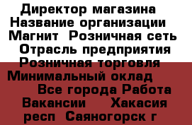 Директор магазина › Название организации ­ Магнит, Розничная сеть › Отрасль предприятия ­ Розничная торговля › Минимальный оклад ­ 44 300 - Все города Работа » Вакансии   . Хакасия респ.,Саяногорск г.